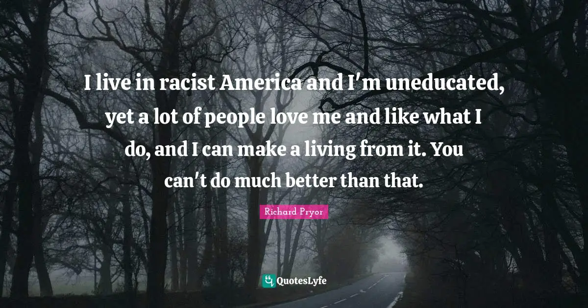 Racist Quotes: "I live in racist America and I'm uneducated, yet a lot of people love me and like what I do, and I can make a living from it. You can't do much better than that."