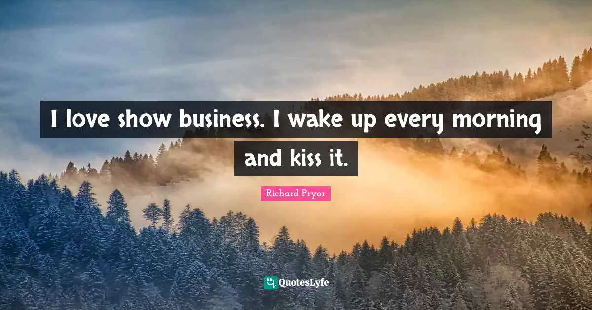 I love show business. I wake up every morning and kiss it.