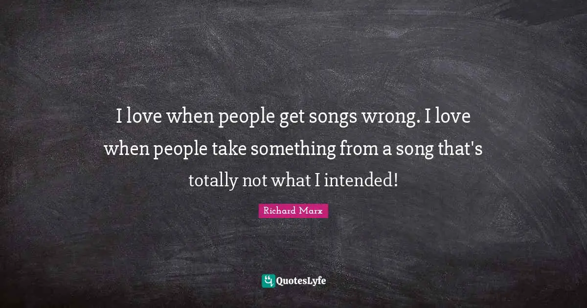 I love when people get songs wrong. I love when people take something from a song that's totally not what I intended!