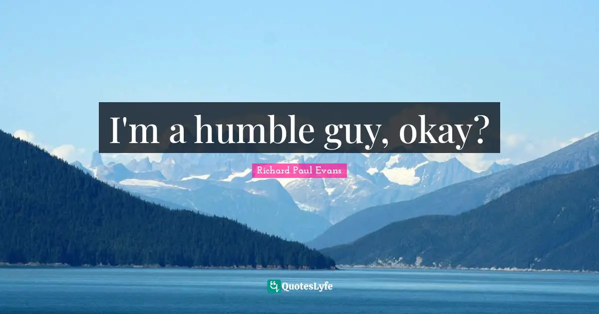 I'm a humble guy, okay?