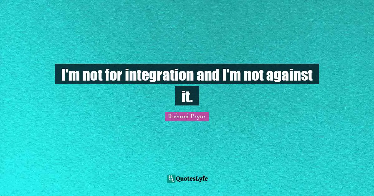 Integration Quotes: "I'm not for integration and I'm not against it."