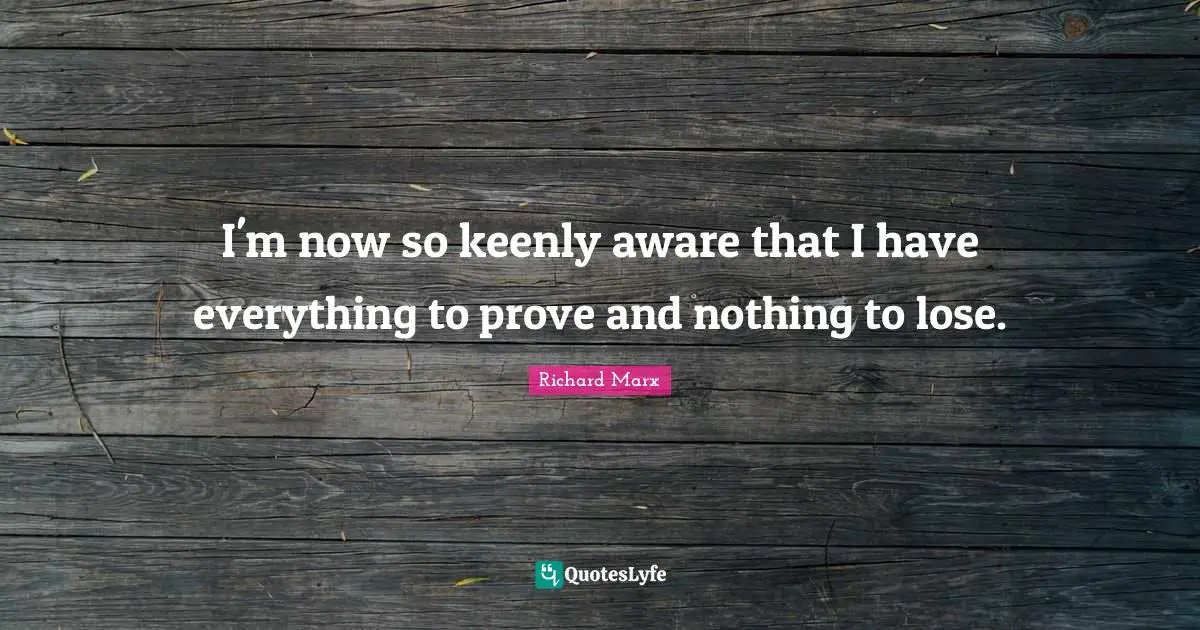 I'm now so keenly aware that I have everything to prove and nothing to lose.
