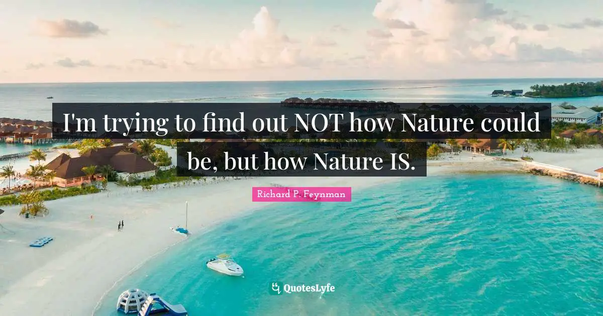 I'm trying to find out NOT how Nature could be, but how Nature IS.
