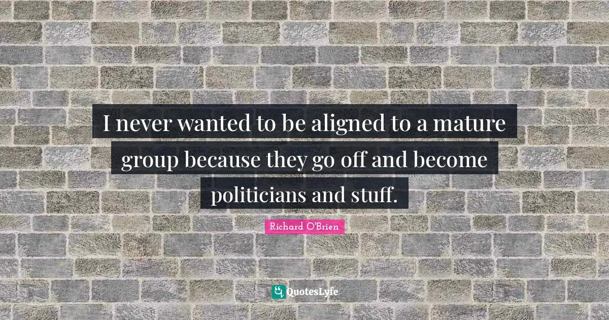 I never wanted to be aligned to a mature group because they go off and become politicians and stuff.
