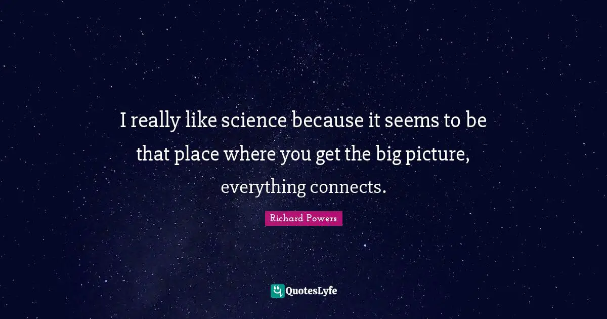 I really like science because it seems to be that place where you get the big picture, everything connects.
