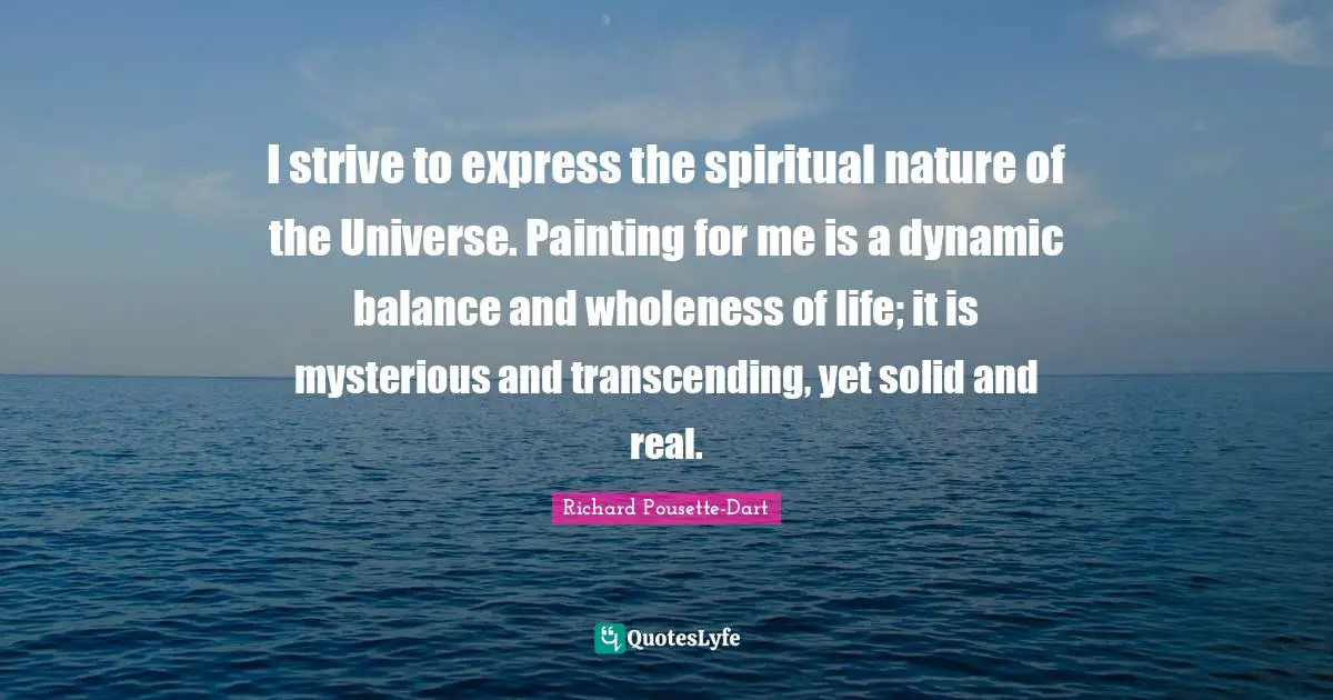 I strive to express the spiritual nature of the Universe. Painting for me is a dynamic balance and wholeness of life; it is mysterious and transcending, yet solid and real.