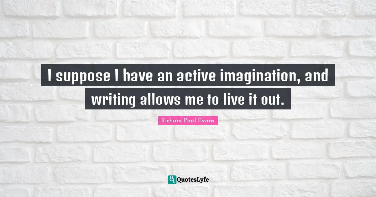 I suppose I have an active imagination, and writing allows me to live it out.