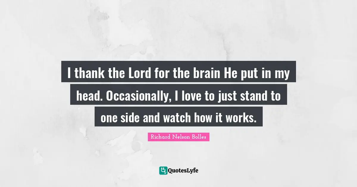 I thank the Lord for the brain He put in my head. Occasionally, I love to just stand to one side and watch how it works.