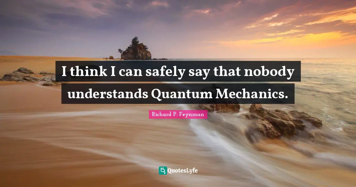 Quantum Mechanics Quotes: "I think I can safely say that nobody understands Quantum Mechanics."