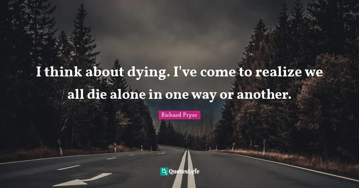 Richard Pryor Quotes: "I think about dying. I've come to realize we all die alone in one way or another."