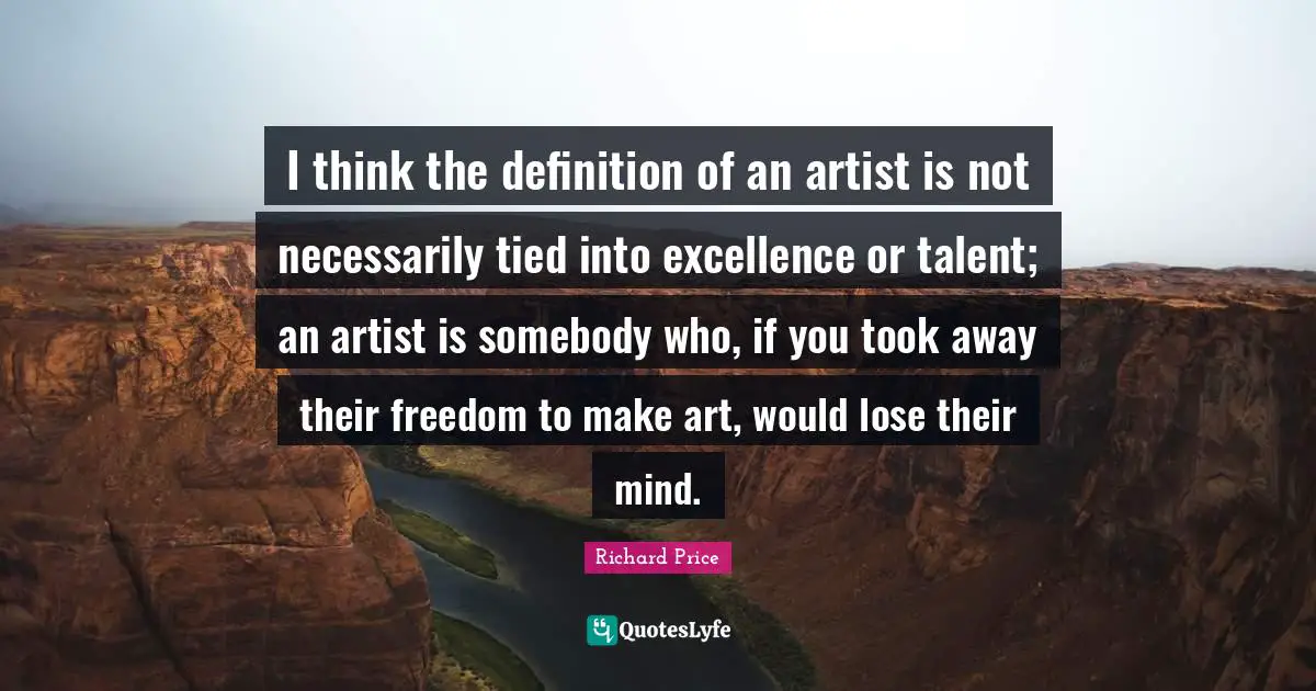 I think the definition of an artist is not necessarily tied into excellence or talent; an artist is somebody who, if you took away their freedom to make art, would lose their mind.