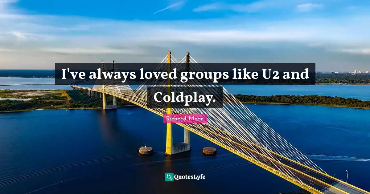 I've always loved groups like U2 and Coldplay.