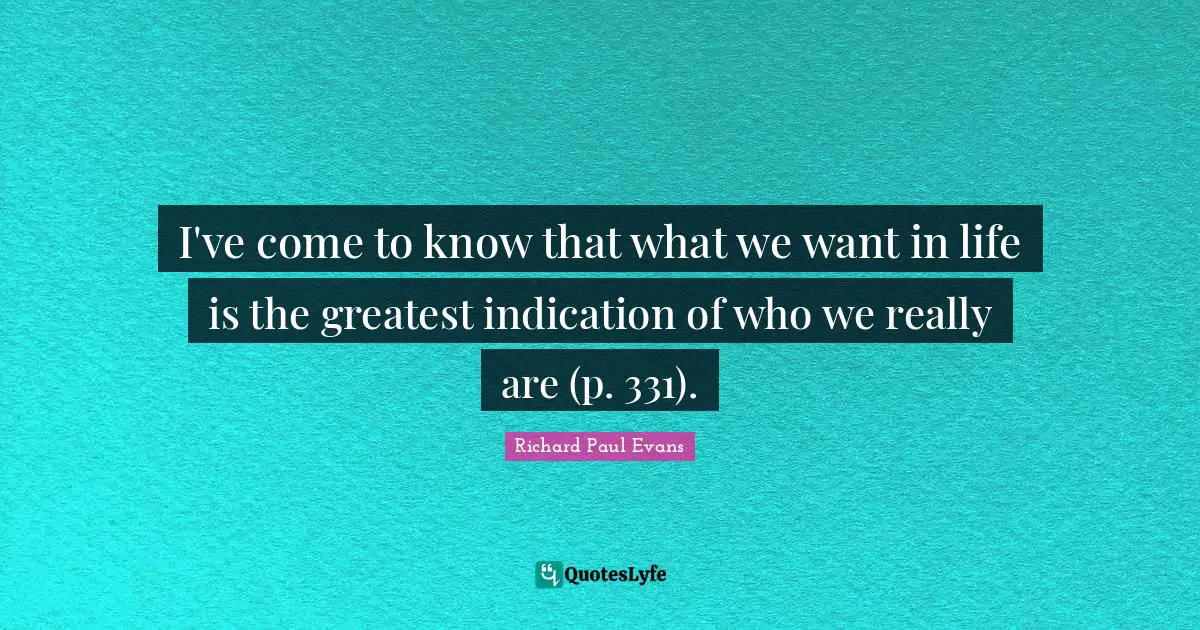 I've come to know that what we want in life is the greatest indication of who we really are (p. 331).