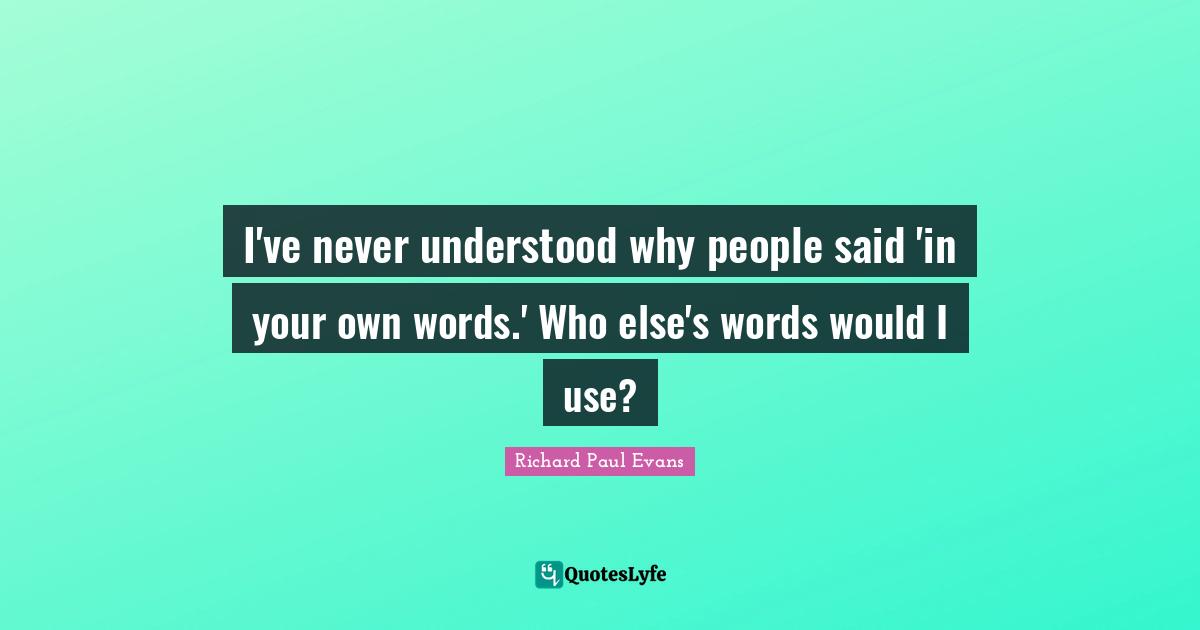 I've never understood why people said 'in your own words.' Who else's words would I use?