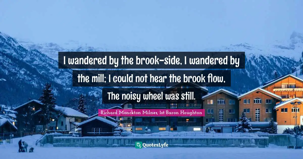 I wandered by the brook-side, I wandered by the mill; I could not hear the brook flow, The noisy wheel was still.