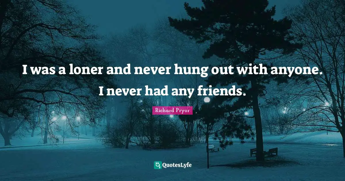 Richard Pryor Quotes: "I was a loner and never hung out with anyone. I never had any friends."