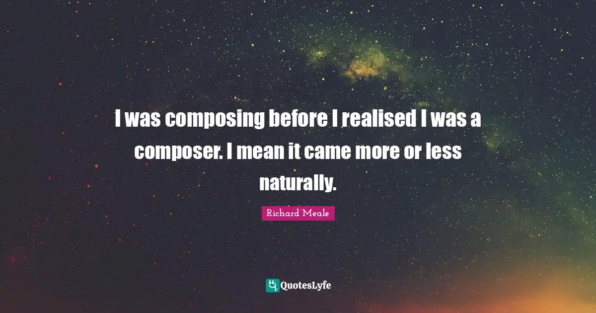 I was composing before I realised I was a composer. I mean it came more or less naturally.
