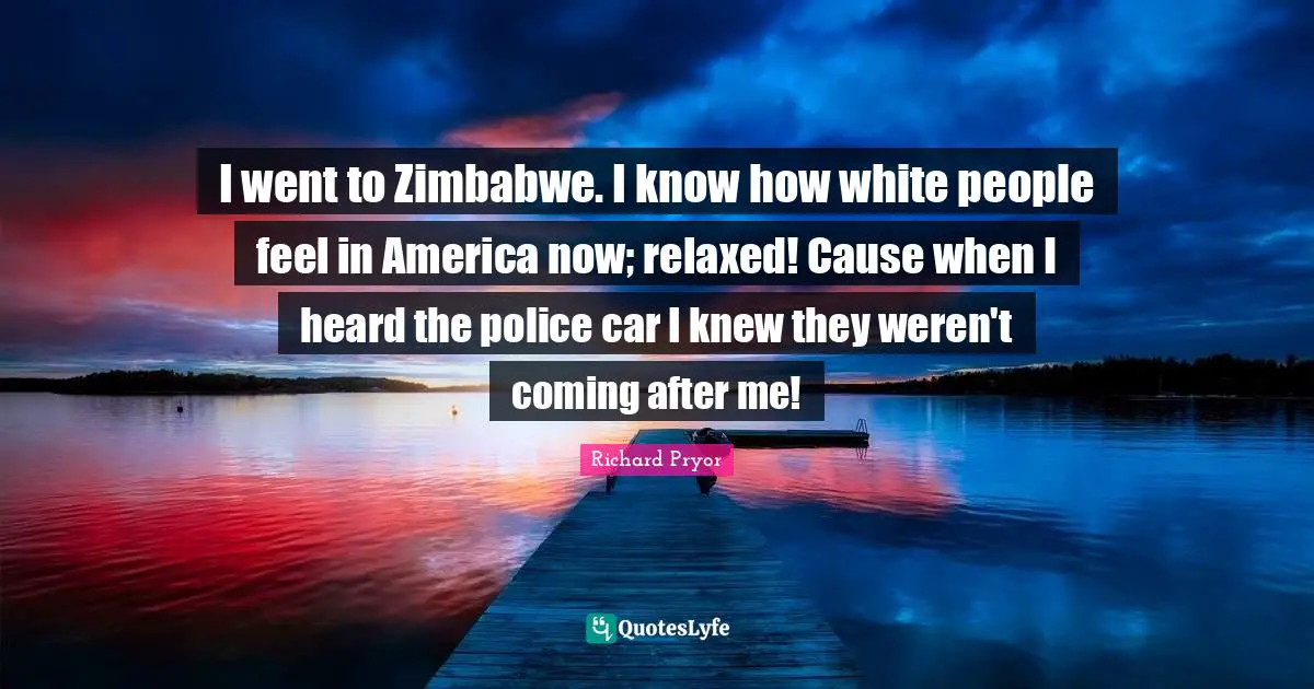 White Quotes: "I went to Zimbabwe. I know how white people feel in America now; relaxed! Cause when I heard the police car I knew they weren't coming after me!"