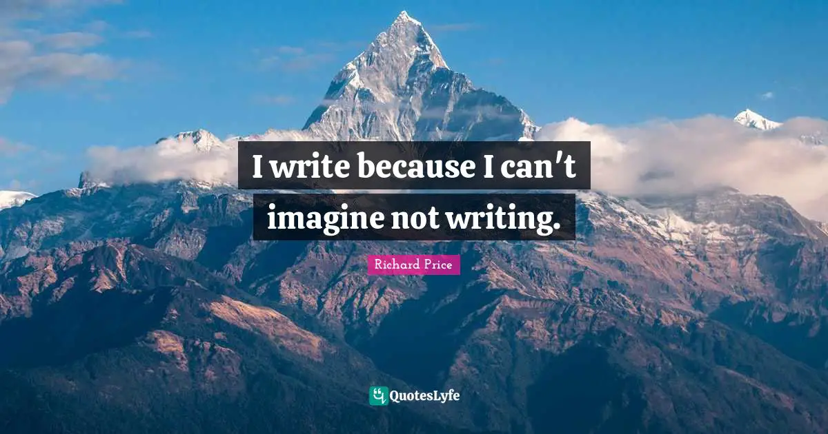 I write because I can't imagine not writing.