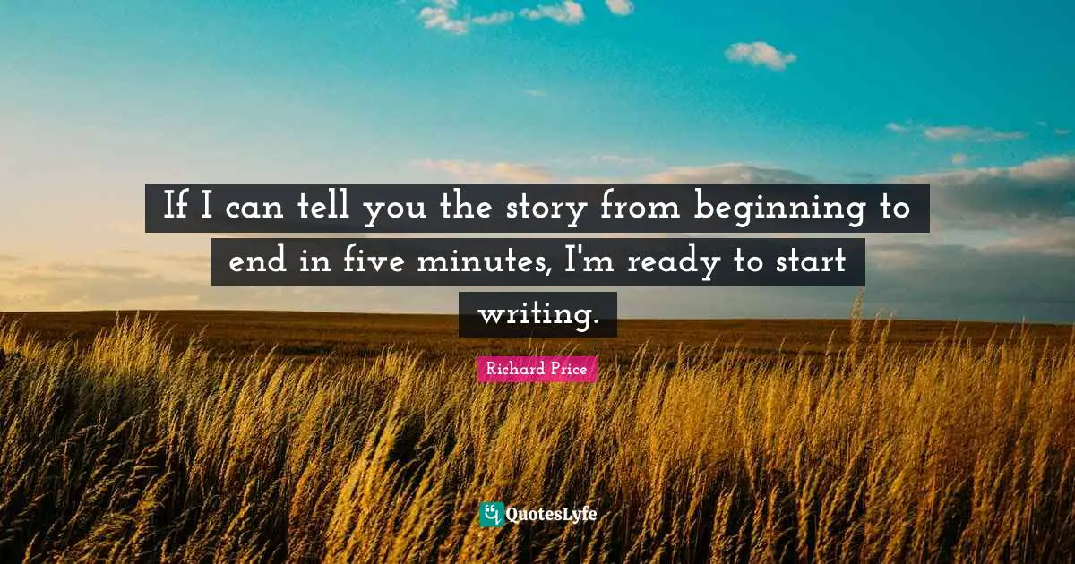 If I can tell you the story from beginning to end in five minutes, I'm ready to start writing.