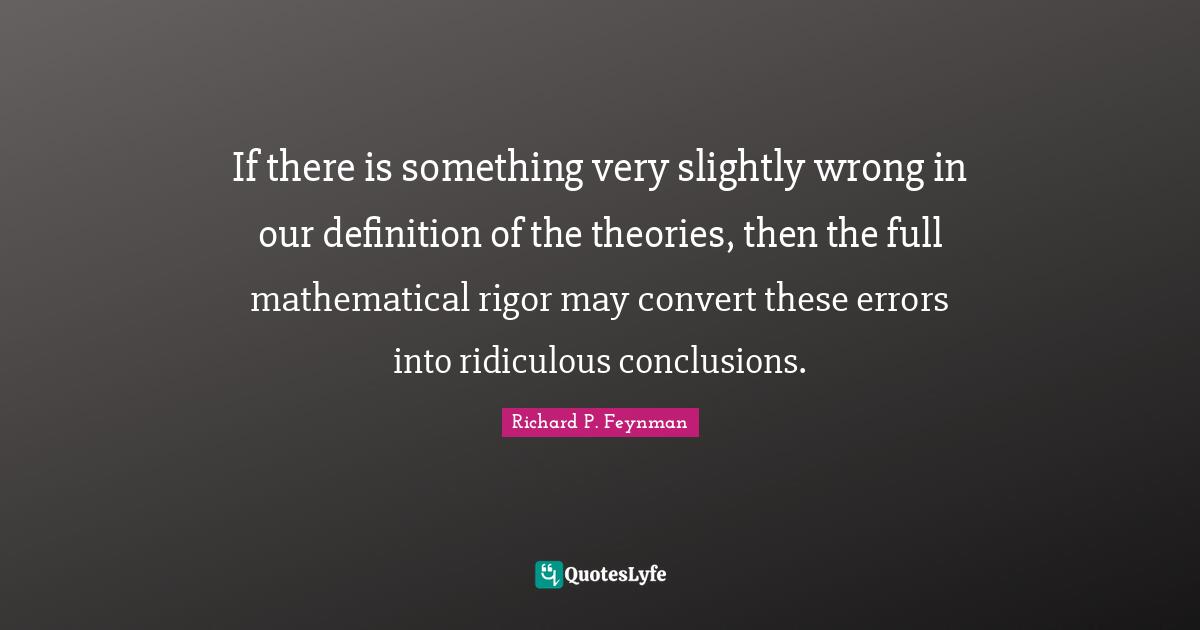 If there is something very slightly wrong in our definition of the theories, then the full mathematical rigor may convert these errors into ridiculous conclusions.