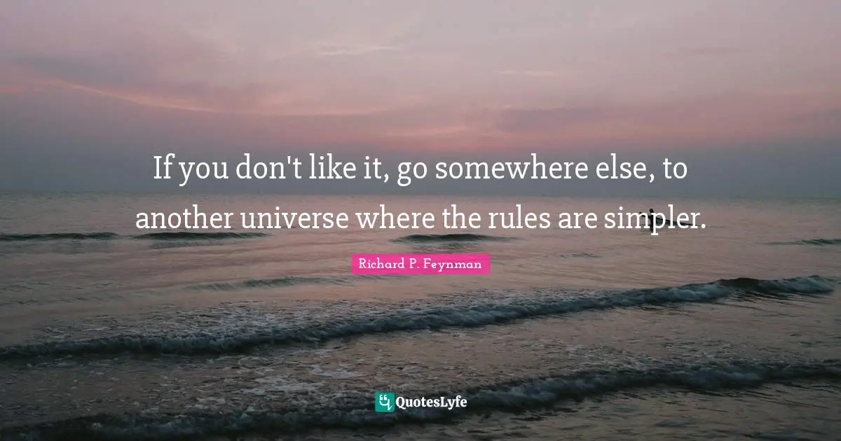 If you don't like it, go somewhere else, to another universe where the rules are simpler.