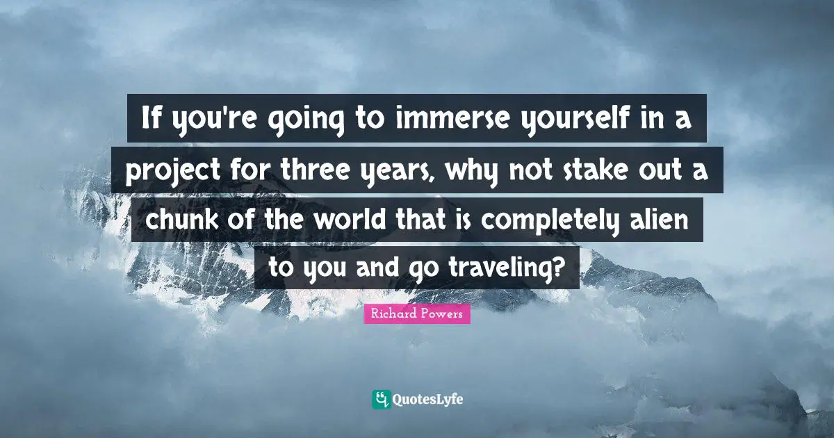 If you're going to immerse yourself in a project for three years, why not stake out a chunk of the world that is completely alien to you and go traveling?