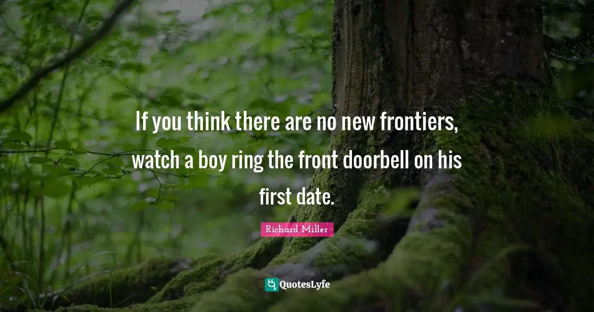If you think there are no new frontiers, watch a boy ring the front doorbell on his first date.