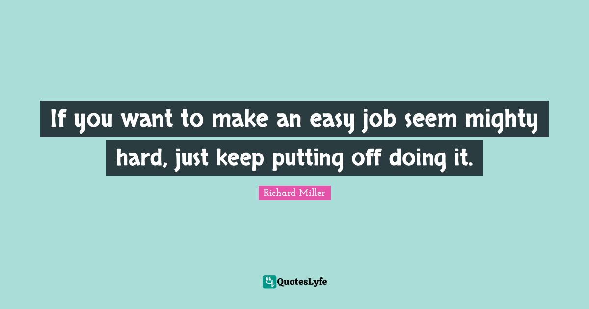 If you want to make an easy job seem mighty hard, just keep putting off doing it.