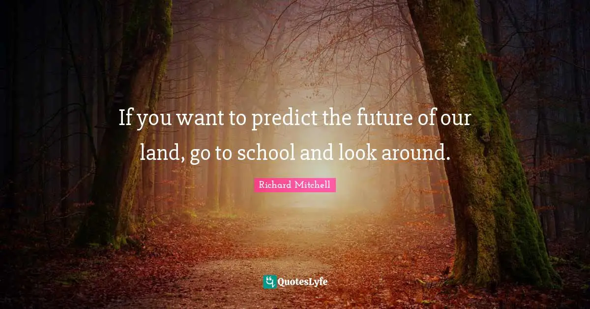 If you want to predict the future of our land, go to school and look around.