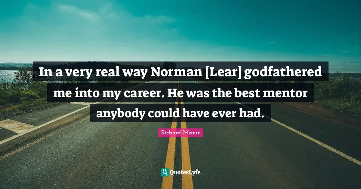 In a very real way Norman [Lear] godfathered me into my career. He was the best mentor anybody could have ever had.