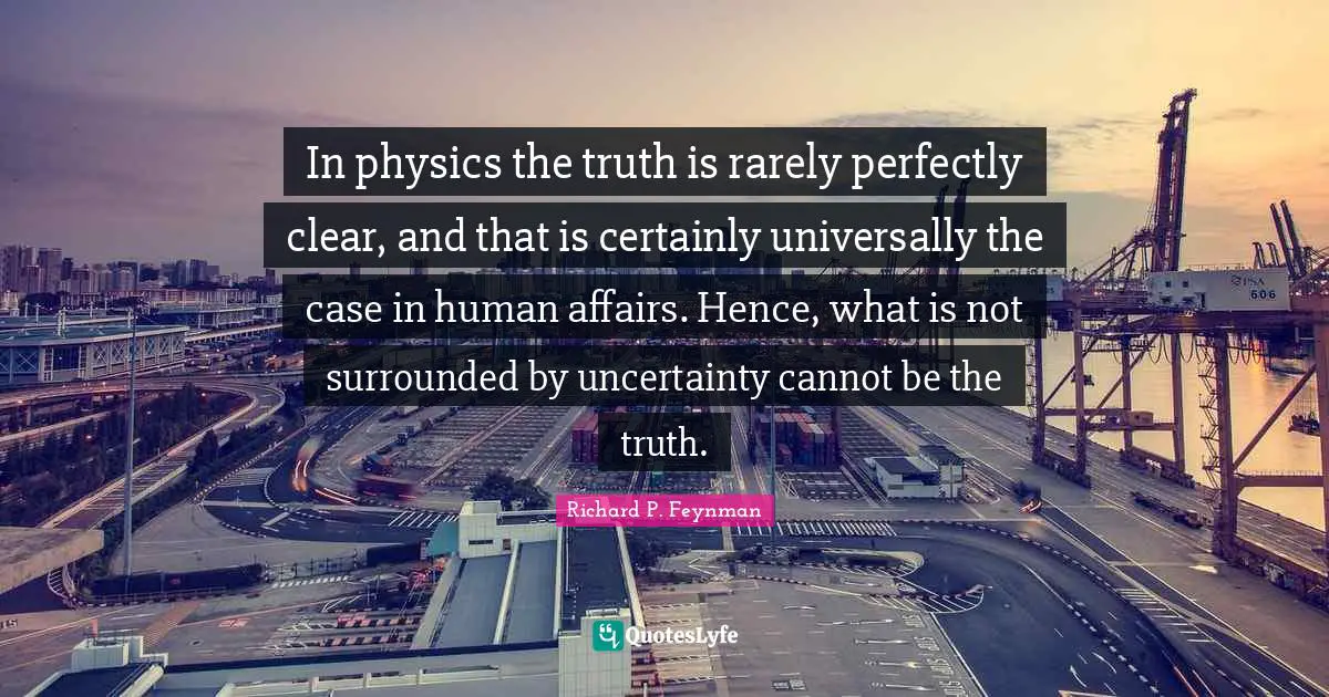 In physics the truth is rarely perfectly clear, and that is certainly universally the case in human affairs. Hence, what is not surrounded by uncertainty cannot be the truth.