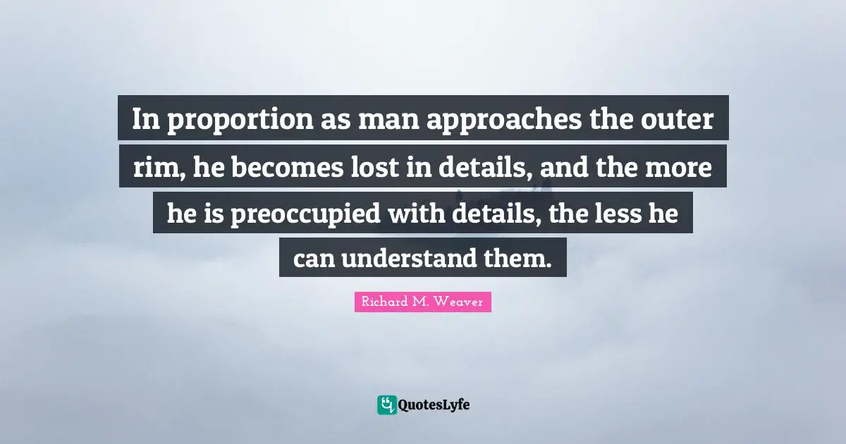 In proportion as man approaches the outer rim, he becomes lost in details, and the more he is preoccupied with details, the less he can understand them.