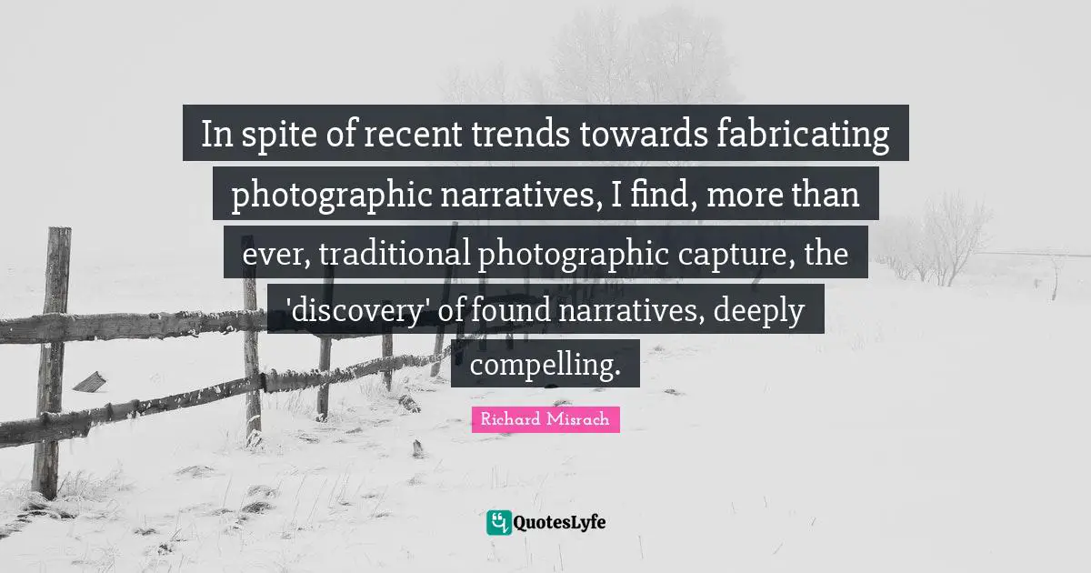 In spite of recent trends towards fabricating photographic narratives, I find, more than ever, traditional photographic capture, the 'discovery' of found narratives, deeply compelling.