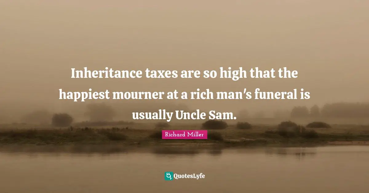 Taxes Quotes: "Inheritance taxes are so high that the happiest mourner at a rich man's funeral is usually Uncle Sam."