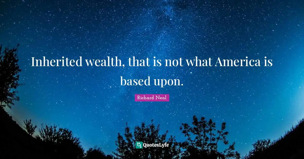 Inherited wealth, that is not what America is based upon.