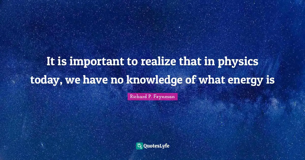 It is important to realize that in physics today, we have no knowledge of what energy is