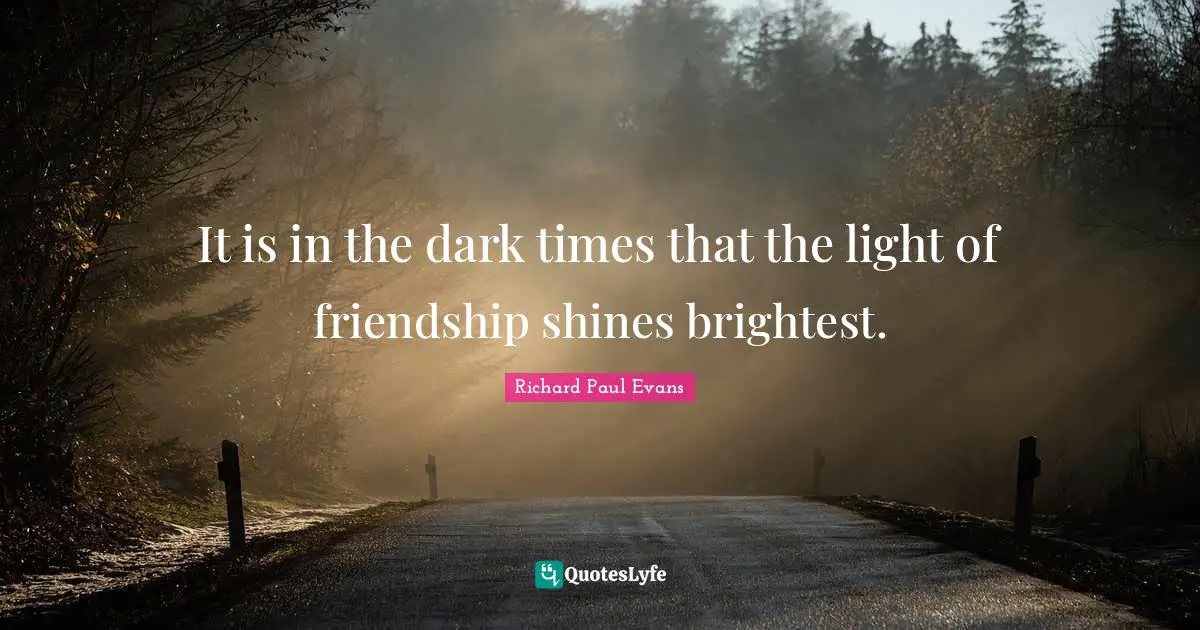 It is in the dark times that the light of friendship shines brightest.