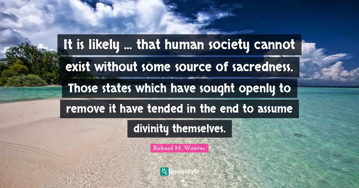 It is likely ... that human society cannot exist without some source of sacredness. Those states which have sought openly to remove it have tended in the end to assume divinity themselves.