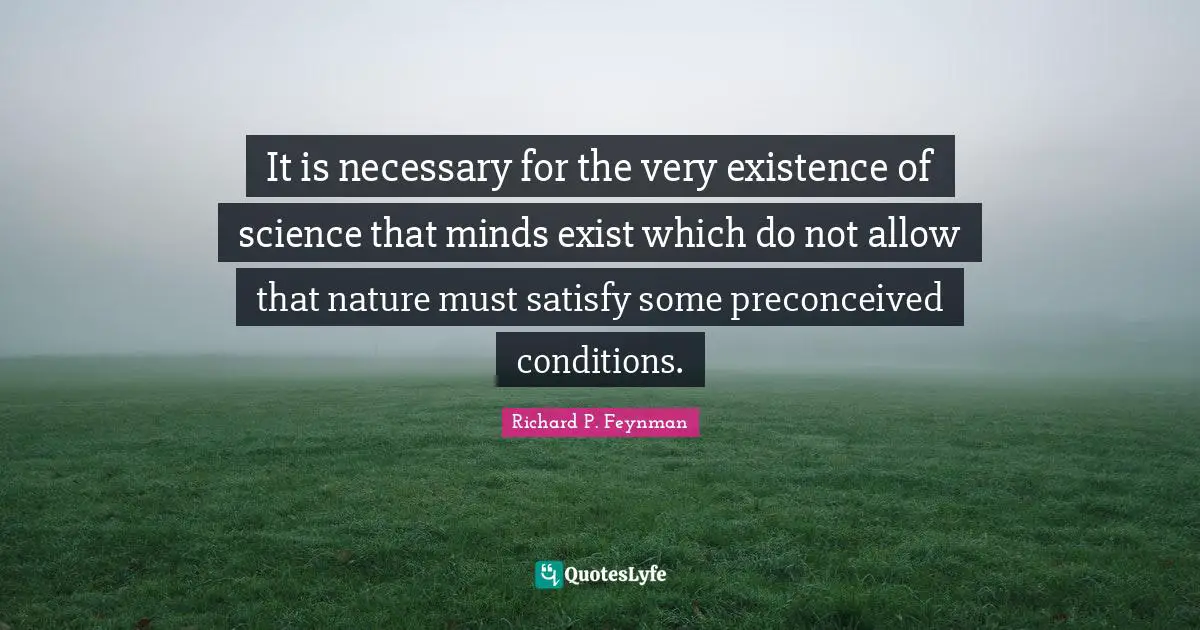 It is necessary for the very existence of science that minds exist which do not allow that nature must satisfy some preconceived conditions.