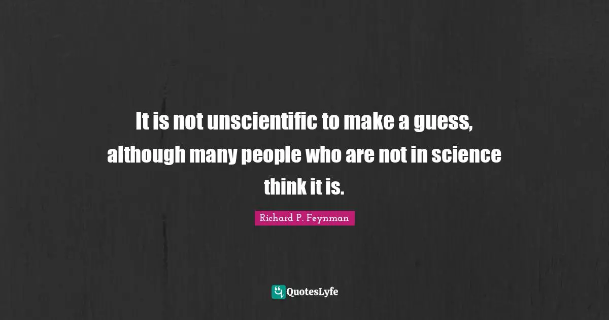 It is not unscientific to make a guess, although many people who are not in science think it is.