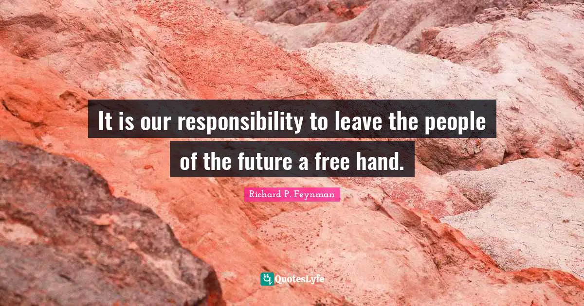 It is our responsibility to leave the people of the future a free hand.