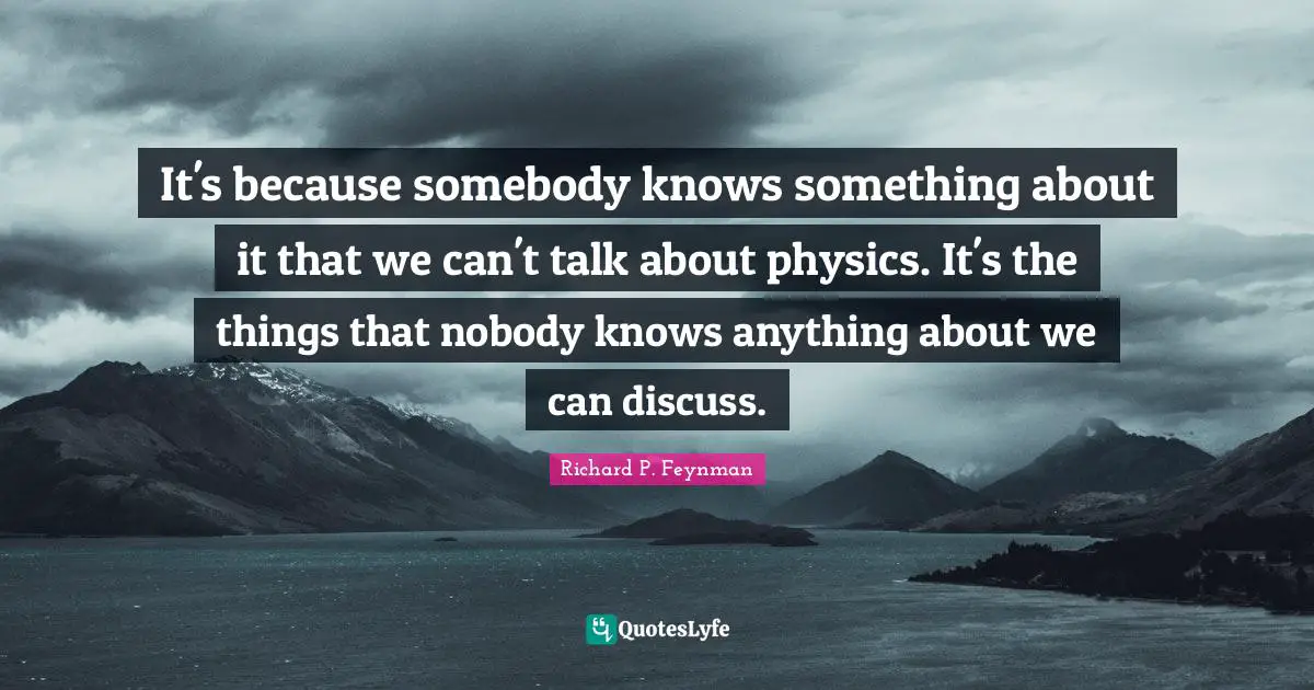 It's because somebody knows something about it that we can't talk about physics. It's the things that nobody knows anything about we can discuss.
