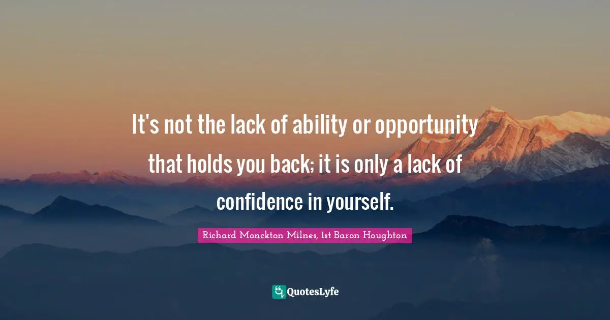 It's not the lack of ability or opportunity that holds you back; it is only a lack of confidence in yourself.