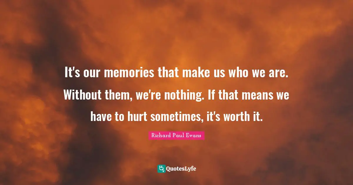 It's our memories that make us who we are. Without them, we're nothing. If that means we have to hurt sometimes, it's worth it.