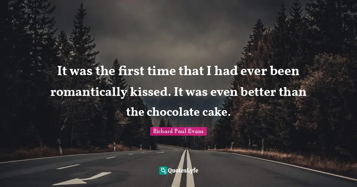 It was the first time that I had ever been romantically kissed. It was even better than the chocolate cake.