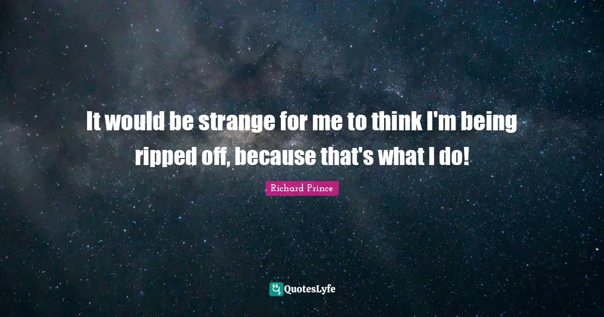 It would be strange for me to think I'm being ripped off, because that's what I do!