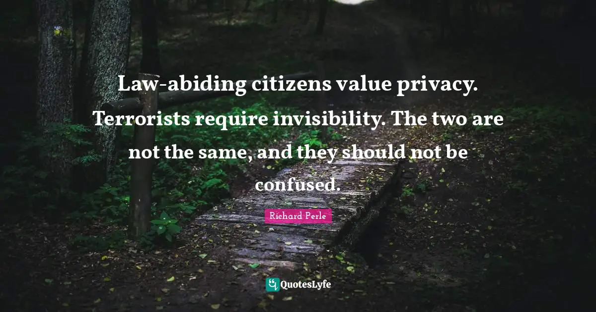 Richard Perle Quotes: "Law-abiding citizens value privacy. Terrorists require invisibility. The two are not the same, and they should not be confused."
