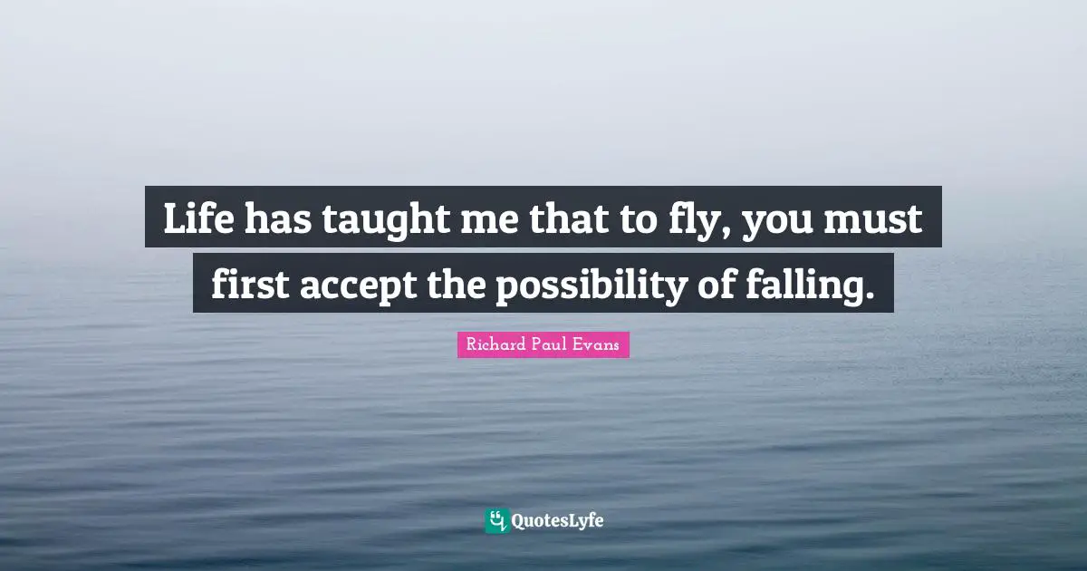 Life has taught me that to fly, you must first accept the possibility of falling.