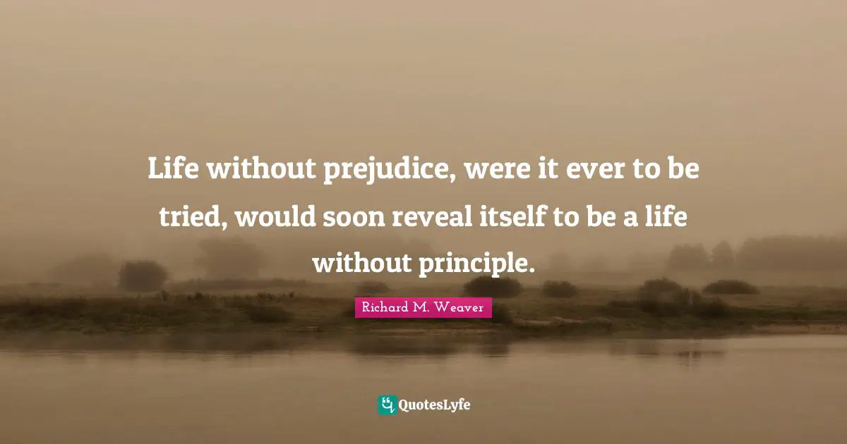 Life without prejudice, were it ever to be tried, would soon reveal itself to be a life without principle.